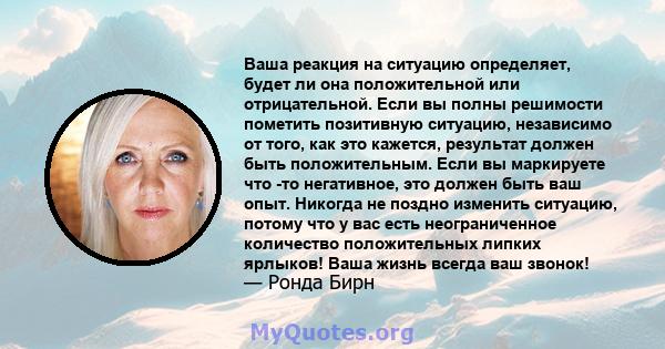 Ваша реакция на ситуацию определяет, будет ли она положительной или отрицательной. Если вы полны решимости пометить позитивную ситуацию, независимо от того, как это кажется, результат должен быть положительным. Если вы