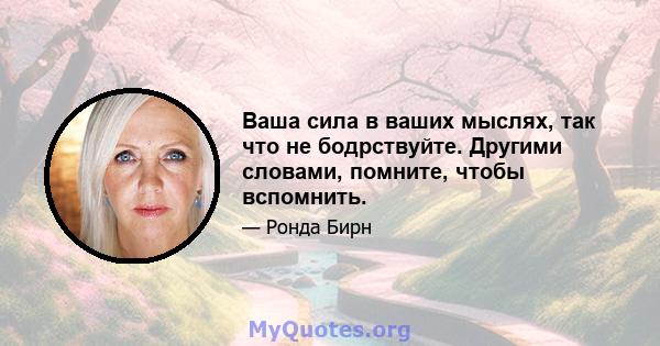 Ваша сила в ваших мыслях, так что не бодрствуйте. Другими словами, помните, чтобы вспомнить.