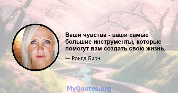 Ваши чувства - ваши самые большие инструменты, которые помогут вам создать свою жизнь.