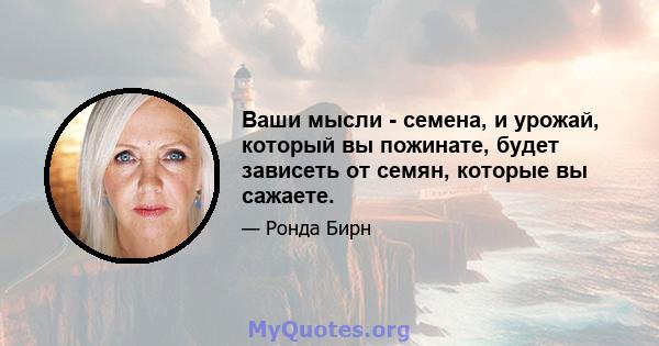 Ваши мысли - семена, и урожай, который вы пожинате, будет зависеть от семян, которые вы сажаете.