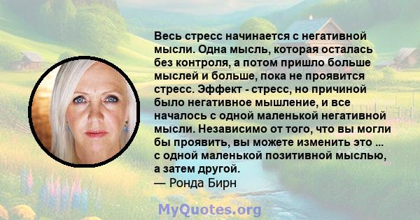 Весь стресс начинается с негативной мысли. Одна мысль, которая осталась без контроля, а потом пришло больше мыслей и больше, пока не проявится стресс. Эффект - стресс, но причиной было негативное мышление, и все