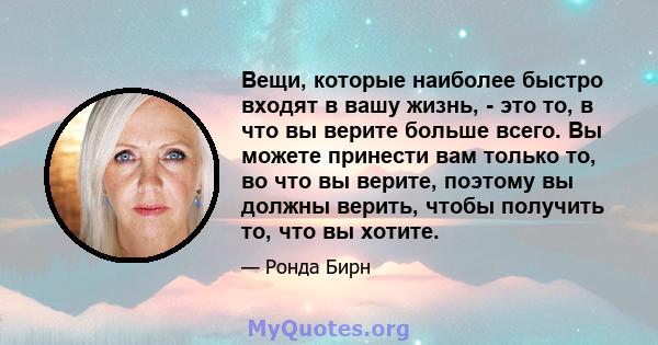 Вещи, которые наиболее быстро входят в вашу жизнь, - это то, в что вы верите больше всего. Вы можете принести вам только то, во что вы верите, поэтому вы должны верить, чтобы получить то, что вы хотите.