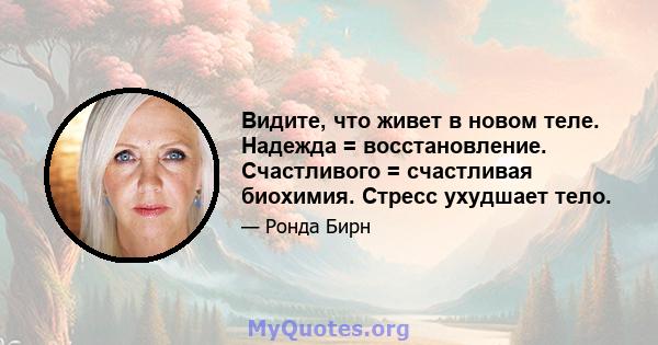 Видите, что живет в новом теле. Надежда = восстановление. Счастливого = счастливая биохимия. Стресс ухудшает тело.