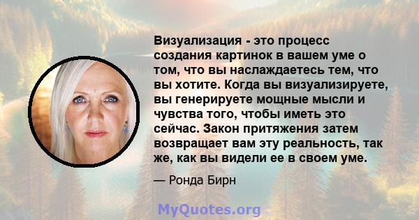 Визуализация - это процесс создания картинок в вашем уме о том, что вы наслаждаетесь тем, что вы хотите. Когда вы визуализируете, вы генерируете мощные мысли и чувства того, чтобы иметь это сейчас. Закон притяжения