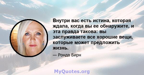 Внутри вас есть истина, которая ждала, когда вы ее обнаружите, и эта правда такова: вы заслуживаете все хорошие вещи, которые может предложить жизнь.