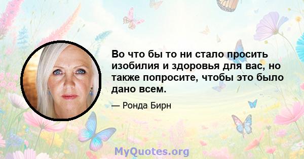 Во что бы то ни стало просить изобилия и здоровья для вас, но также попросите, чтобы это было дано всем.