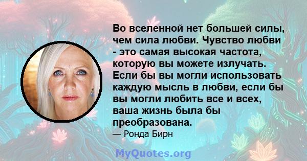 Во вселенной нет большей силы, чем сила любви. Чувство любви - это самая высокая частота, которую вы можете излучать. Если бы вы могли использовать каждую мысль в любви, если бы вы могли любить все и всех, ваша жизнь