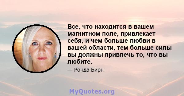 Все, что находится в вашем магнитном поле, привлекает себя, и чем больше любви в вашей области, тем больше силы вы должны привлечь то, что вы любите.