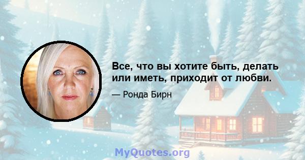 Все, что вы хотите быть, делать или иметь, приходит от любви.