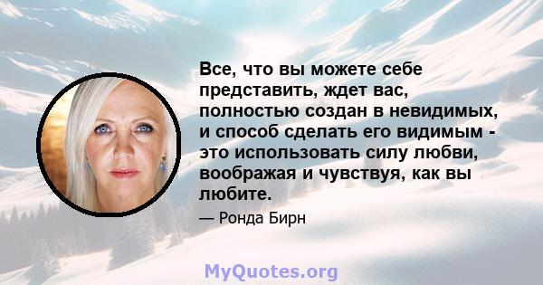 Все, что вы можете себе представить, ждет вас, полностью создан в невидимых, и способ сделать его видимым - это использовать силу любви, воображая и чувствуя, как вы любите.