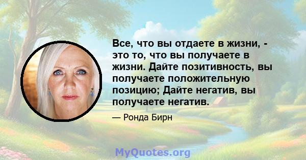 Все, что вы отдаете в жизни, - это то, что вы получаете в жизни. Дайте позитивность, вы получаете положительную позицию; Дайте негатив, вы получаете негатив.