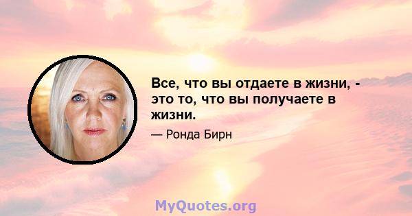 Все, что вы отдаете в жизни, - это то, что вы получаете в жизни.