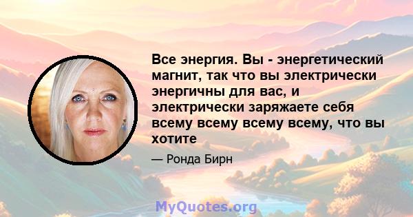 Все энергия. Вы - энергетический магнит, так что вы электрически энергичны для вас, и электрически заряжаете себя всему всему всему всему, что вы хотите