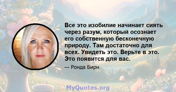 Все это изобилие начинает сиять через разум, который осознает его собственную бесконечную природу. Там достаточно для всех. Увидеть это. Верьте в это. Это появится для вас.