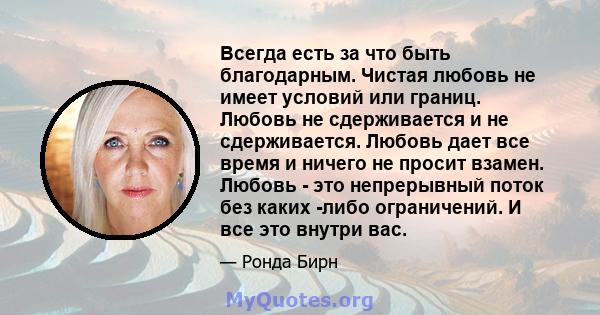 Всегда есть за что быть благодарным. Чистая любовь не имеет условий или границ. Любовь не сдерживается и не сдерживается. Любовь дает все время и ничего не просит взамен. Любовь - это непрерывный поток без каких -либо