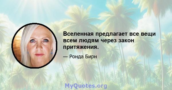 Вселенная предлагает все вещи всем людям через закон притяжения.