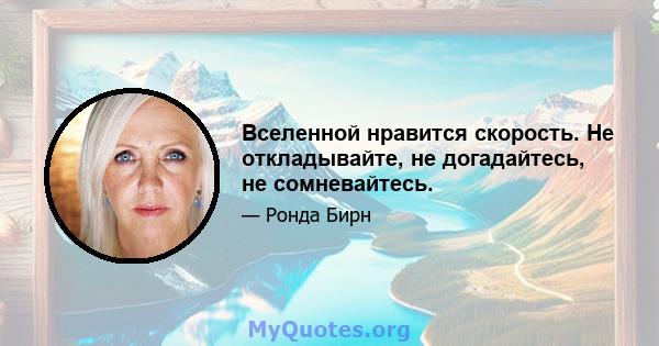 Вселенной нравится скорость. Не откладывайте, не догадайтесь, не сомневайтесь.