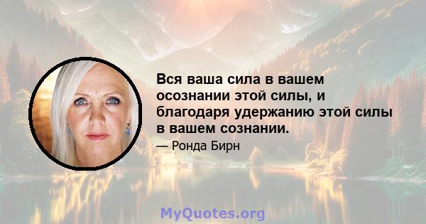 Вся ваша сила в вашем осознании этой силы, и благодаря удержанию этой силы в вашем сознании.