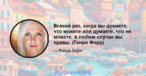 Всякий раз, когда вы думаете, что можете или думаете, что не можете, в любом случае вы правы. (Генри Форд)