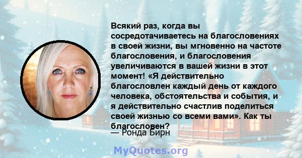 Всякий раз, когда вы сосредотачиваетесь на благословениях в своей жизни, вы мгновенно на частоте благословения, и благословения увеличиваются в вашей жизни в этот момент! «Я действительно благословлен каждый день от