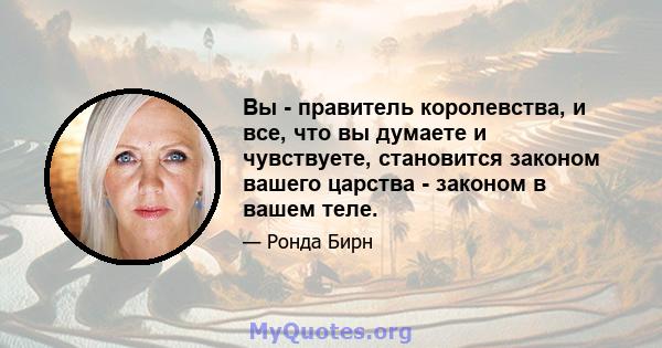 Вы - правитель королевства, и все, что вы думаете и чувствуете, становится законом вашего царства - законом в вашем теле.