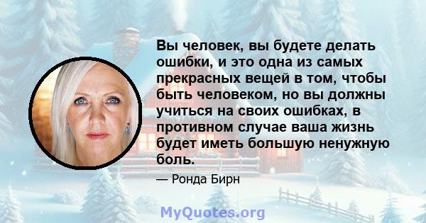 Вы человек, вы будете делать ошибки, и это одна из самых прекрасных вещей в том, чтобы быть человеком, но вы должны учиться на своих ошибках, в противном случае ваша жизнь будет иметь большую ненужную боль.