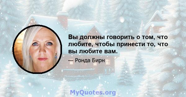 Вы должны говорить о том, что любите, чтобы принести то, что вы любите вам.