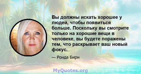 Вы должны искать хорошее у людей, чтобы появиться больше. Поскольку вы смотрите только на хорошие вещи в человеке, вы будете поражены тем, что раскрывает ваш новый фокус.