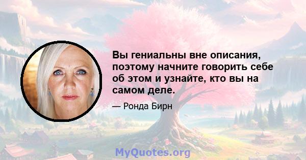 Вы гениальны вне описания, поэтому начните говорить себе об этом и узнайте, кто вы на самом деле.