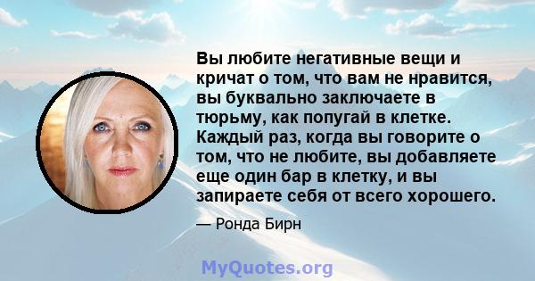 Вы любите негативные вещи и кричат ​​о том, что вам не нравится, вы буквально заключаете в тюрьму, как попугай в клетке. Каждый раз, когда вы говорите о том, что не любите, вы добавляете еще один бар в клетку, и вы