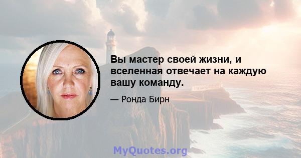 Вы мастер своей жизни, и вселенная отвечает на каждую вашу команду.