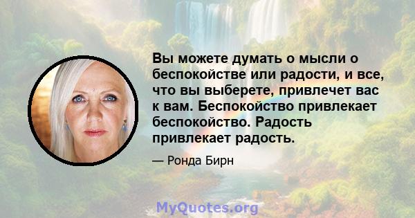 Вы можете думать о мысли о беспокойстве или радости, и все, что вы выберете, привлечет вас к вам. Беспокойство привлекает беспокойство. Радость привлекает радость.