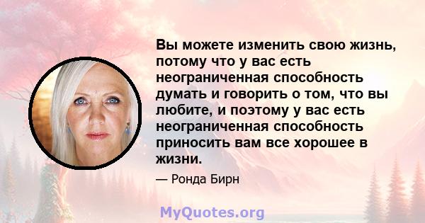 Вы можете изменить свою жизнь, потому что у вас есть неограниченная способность думать и говорить о том, что вы любите, и поэтому у вас есть неограниченная способность приносить вам все хорошее в жизни.