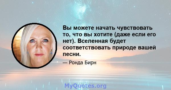 Вы можете начать чувствовать то, что вы хотите (даже если его нет). Вселенная будет соответствовать природе вашей песни.