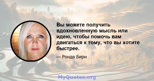 Вы можете получить вдохновленную мысль или идею, чтобы помочь вам двигаться к тому, что вы хотите быстрее.