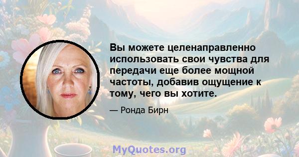 Вы можете целенаправленно использовать свои чувства для передачи еще более мощной частоты, добавив ощущение к тому, чего вы хотите.