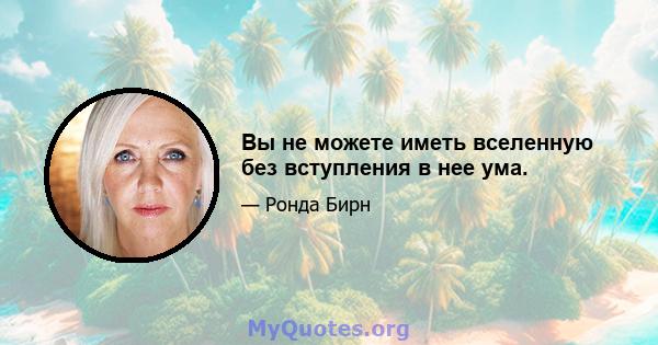 Вы не можете иметь вселенную без вступления в нее ума.