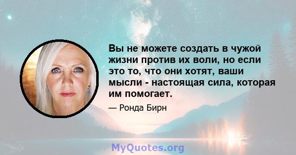 Вы не можете создать в чужой жизни против их воли, но если это то, что они хотят, ваши мысли - настоящая сила, которая им помогает.