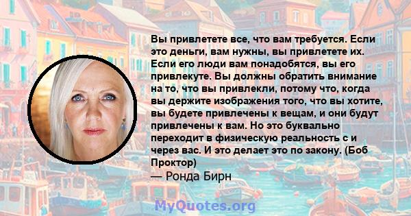 Вы привлетете все, что вам требуется. Если это деньги, вам нужны, вы привлетете их. Если его люди вам понадобятся, вы его привлекуте. Вы должны обратить внимание на то, что вы привлекли, потому что, когда вы держите