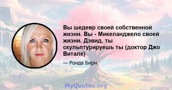 Вы шедевр своей собственной жизни. Вы - Микеланджело своей жизни. Дэвид, ты скульптурируешь ты (доктор Джо Витале)