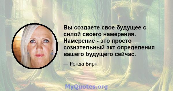 Вы создаете свое будущее с силой своего намерения. Намерение - это просто сознательный акт определения вашего будущего сейчас.