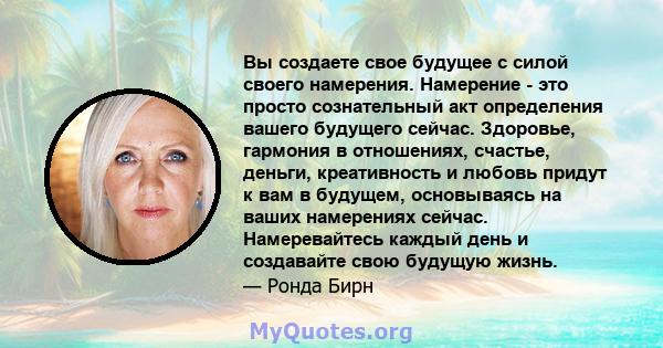 Вы создаете свое будущее с силой своего намерения. Намерение - это просто сознательный акт определения вашего будущего сейчас. Здоровье, гармония в отношениях, счастье, деньги, креативность и любовь придут к вам в