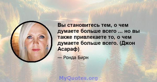 Вы становитесь тем, о чем думаете больше всего ... но вы также привлекаете то, о чем думаете больше всего. (Джон Асараф)