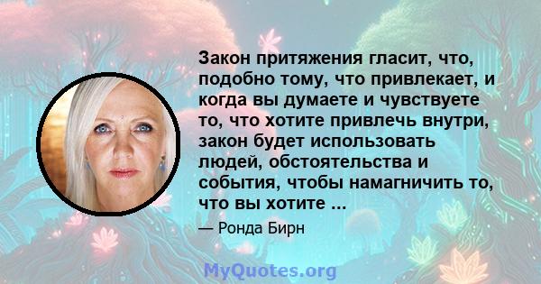 Закон притяжения гласит, что, подобно тому, что привлекает, и когда вы думаете и чувствуете то, что хотите привлечь внутри, закон будет использовать людей, обстоятельства и события, чтобы намагничить то, что вы хотите