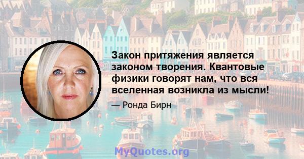 Закон притяжения является законом творения. Квантовые физики говорят нам, что вся вселенная возникла из мысли!