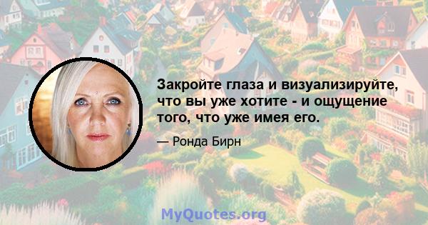 Закройте глаза и визуализируйте, что вы уже хотите - и ощущение того, что уже имея его.