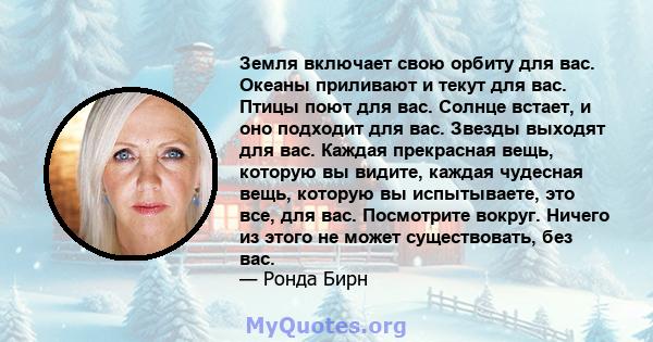 Земля включает свою орбиту для вас. Океаны приливают и текут для вас. Птицы поют для вас. Солнце встает, и оно подходит для вас. Звезды выходят для вас. Каждая прекрасная вещь, которую вы видите, каждая чудесная вещь,