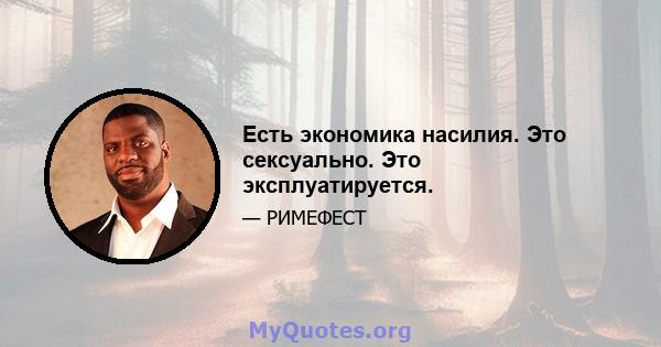 Есть экономика насилия. Это сексуально. Это эксплуатируется.