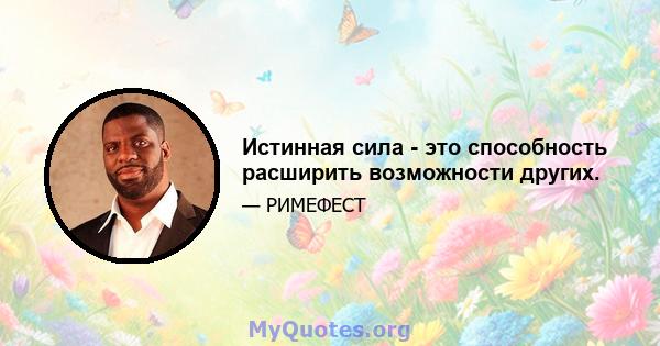 Истинная сила - это способность расширить возможности других.