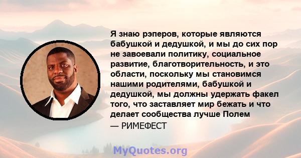 Я знаю рэперов, которые являются бабушкой и дедушкой, и мы до сих пор не завоевали политику, социальное развитие, благотворительность, и это области, поскольку мы становимся нашими родителями, бабушкой и дедушкой, мы